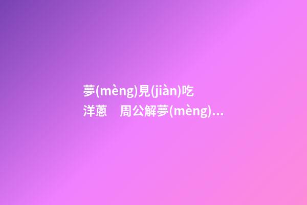 夢(mèng)見(jiàn)吃洋蔥　周公解夢(mèng)之夢(mèng)到吃洋蔥